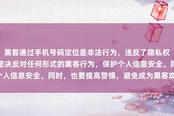 黑客通过手机号码定位是非法行为，违反了隐私权和法律规定。我们应该坚决反对任何形式的黑客行为，保护个人信息安全。同时，也要提高警惕，避免成为黑客攻击的目标。